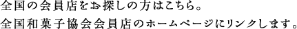 全国の会員店をお探しの方はこちら。全国和菓子協会会員店のホームページにリンクします。